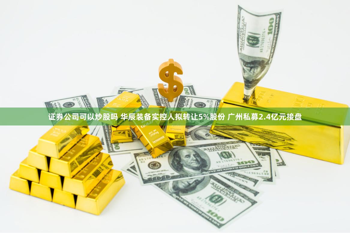 证券公司可以炒股吗 华辰装备实控人拟转让5%股份 广州私募2.4亿元接盘