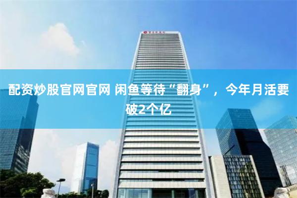 配资炒股官网官网 闲鱼等待“翻身”，今年月活要破2个亿