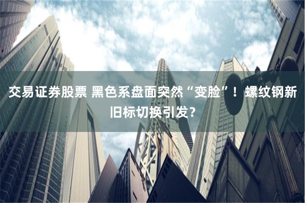 交易证券股票 黑色系盘面突然“变脸”！螺纹钢新旧标切换引发？