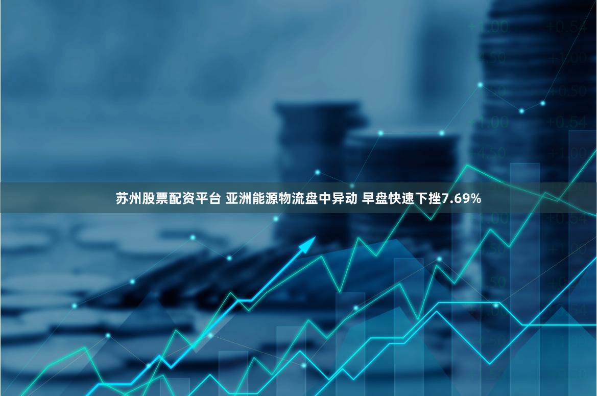 苏州股票配资平台 亚洲能源物流盘中异动 早盘快速下挫7.69%