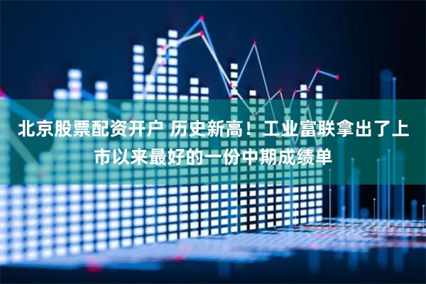 北京股票配资开户 历史新高！工业富联拿出了上市以来最好的一份中期成绩单