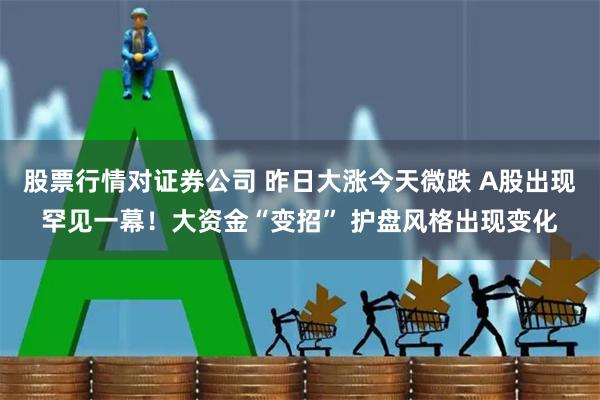 股票行情对证券公司 昨日大涨今天微跌 A股出现罕见一幕！大资金“变招” 护盘风格出现变化
