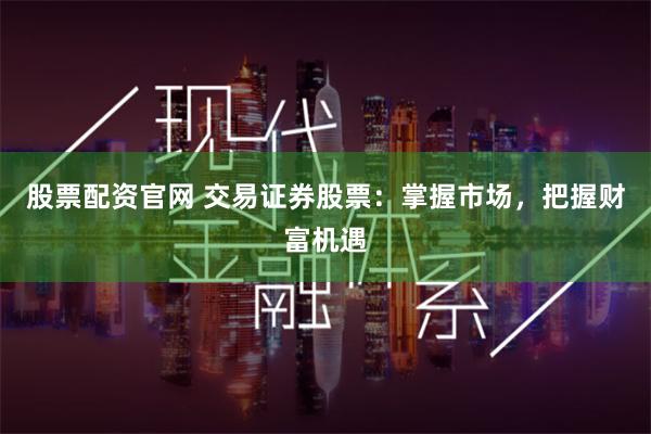 股票配资官网 交易证券股票：掌握市场，把握财富机遇