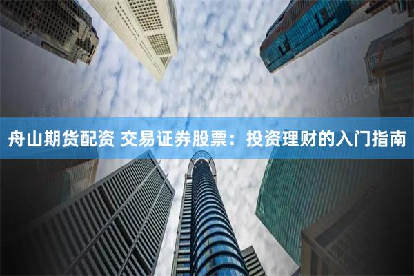 舟山期货配资 交易证券股票：投资理财的入门指南