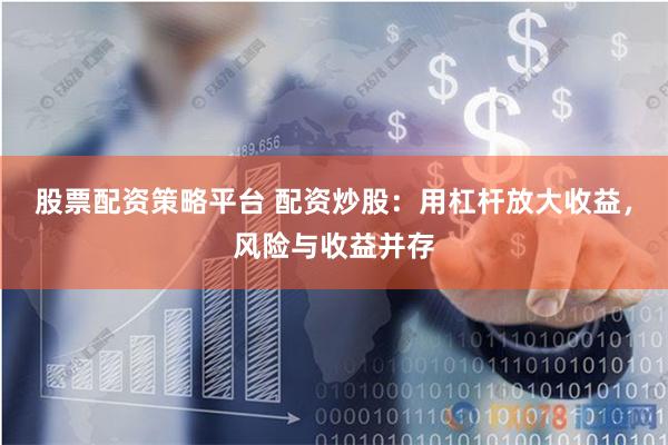 股票配资策略平台 配资炒股：用杠杆放大收益，风险与收益并存