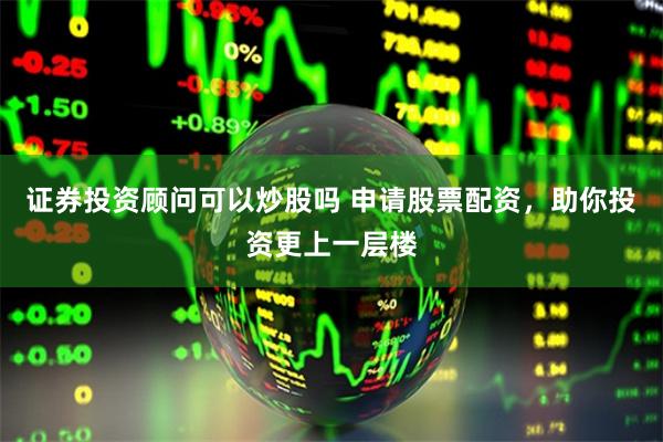 证券投资顾问可以炒股吗 申请股票配资，助你投资更上一层楼
