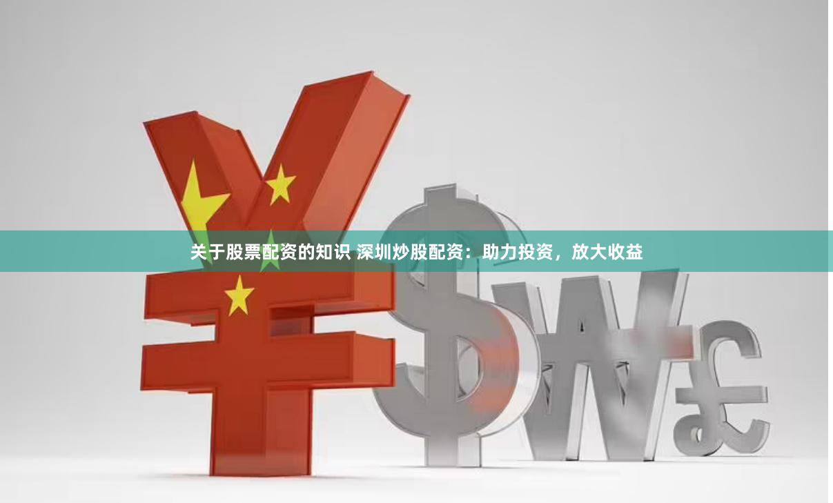 关于股票配资的知识 深圳炒股配资：助力投资，放大收益