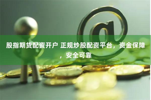 股指期货配资开户 正规炒股配资平台，资金保障，安全可靠