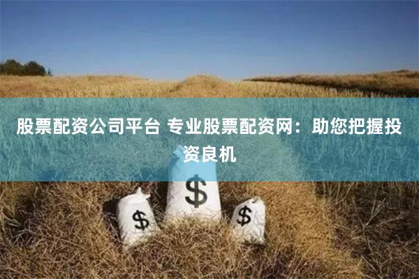 股票配资公司平台 专业股票配资网：助您把握投资良机