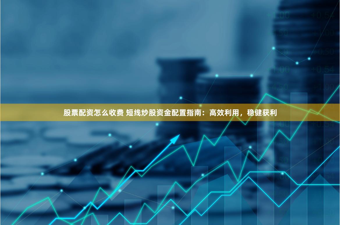 股票配资怎么收费 短线炒股资金配置指南：高效利用，稳健获利