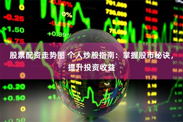 股票配资走势图 个人炒股指南：掌握股市秘诀，提升投资收益