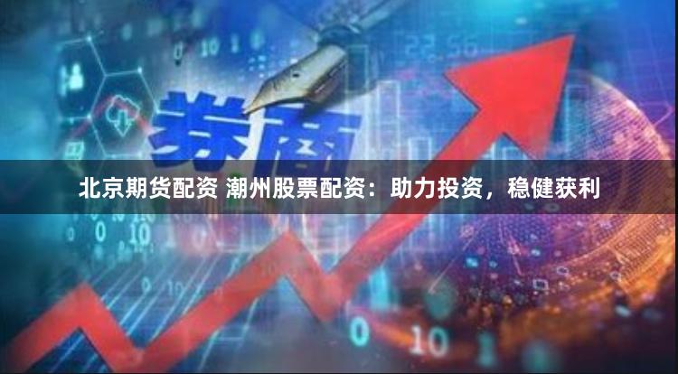 北京期货配资 潮州股票配资：助力投资，稳健获利