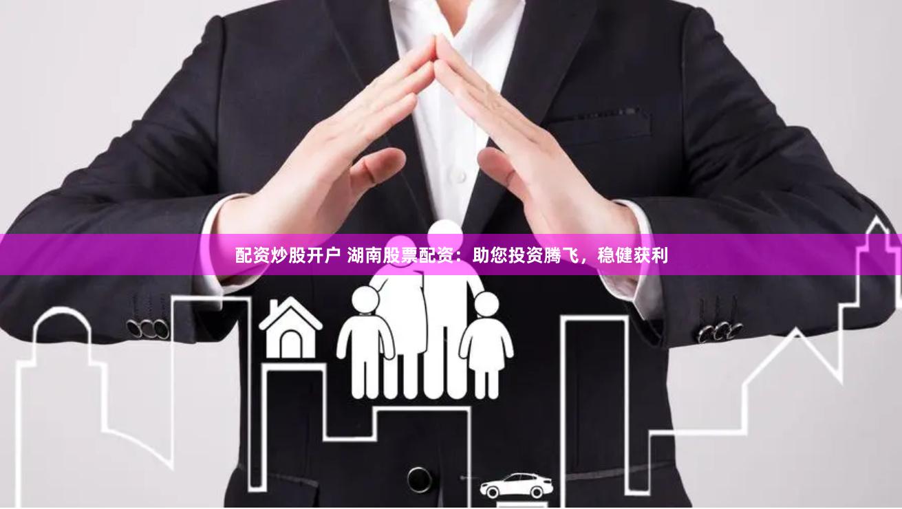 配资炒股开户 湖南股票配资：助您投资腾飞，稳健获利