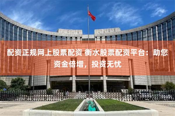 配资正规网上股票配资 衡水股票配资平台：助您资金倍增，投资无忧