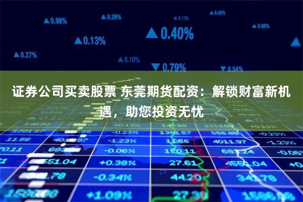 证券公司买卖股票 东莞期货配资：解锁财富新机遇，助您投资无忧