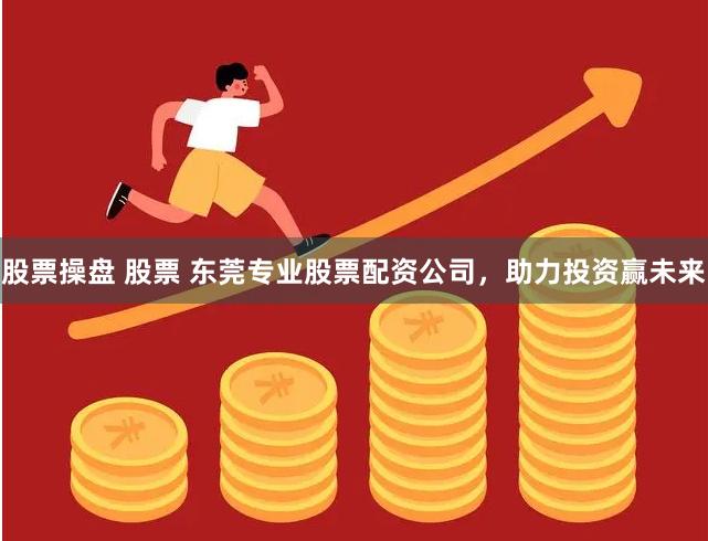 股票操盘 股票 东莞专业股票配资公司，助力投资赢未来