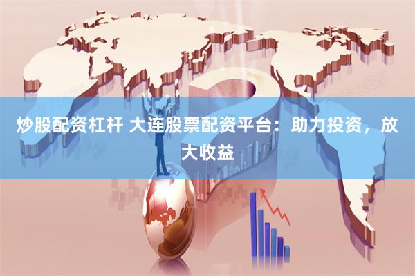 炒股配资杠杆 大连股票配资平台：助力投资，放大收益