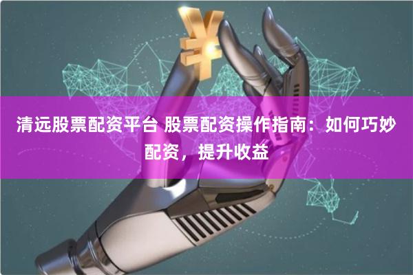 清远股票配资平台 股票配资操作指南：如何巧妙配资，提升收益
