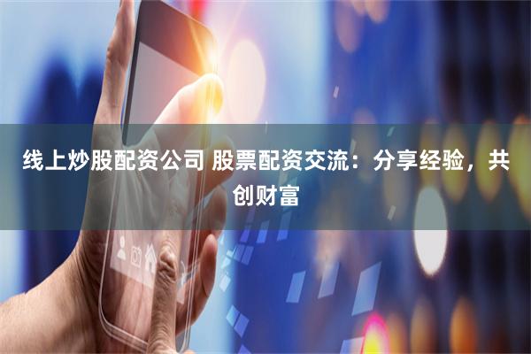 线上炒股配资公司 股票配资交流：分享经验，共创财富