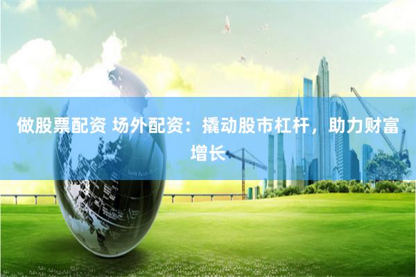 做股票配资 场外配资：撬动股市杠杆，助力财富增长