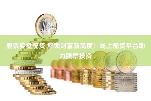 股票实盘配资 解锁财富新高度：线上配资平台助力股票投资