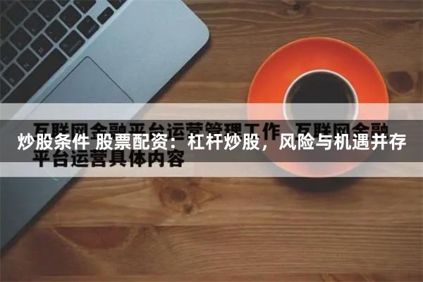 炒股条件 股票配资：杠杆炒股，风险与机遇并存