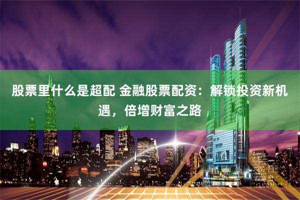 股票里什么是超配 金融股票配资：解锁投资新机遇，倍增财富之路