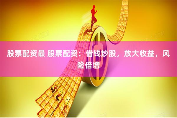 股票配资最 股票配资：借钱炒股，放大收益，风险倍增