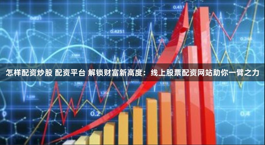 怎样配资炒股 配资平台 解锁财富新高度：线上股票配资网站助你一臂之力