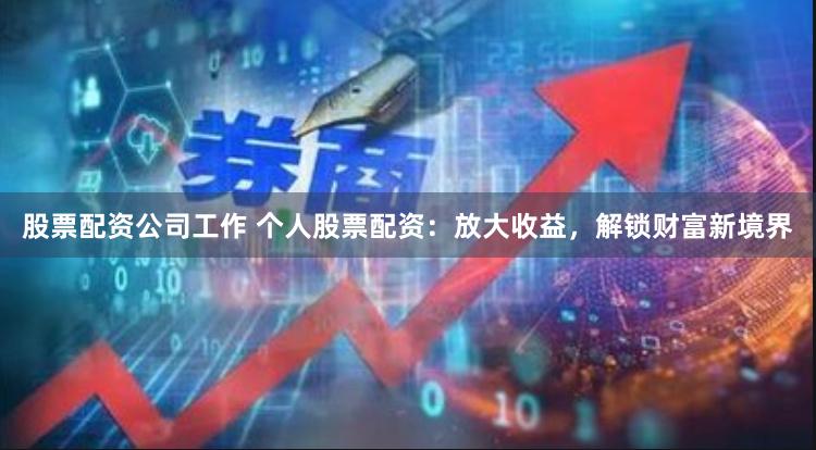 股票配资公司工作 个人股票配资：放大收益，解锁财富新境界