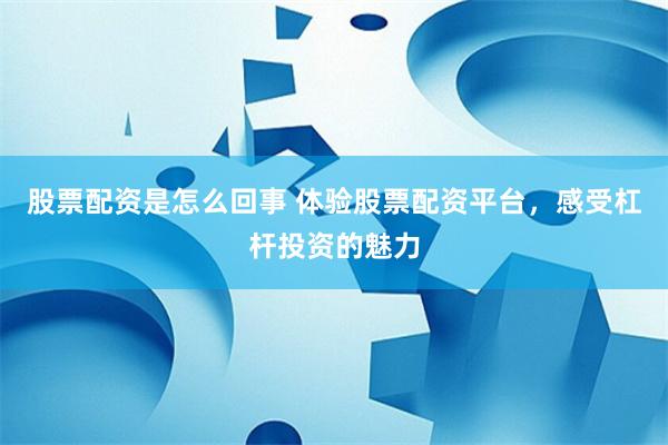 股票配资是怎么回事 体验股票配资平台，感受杠杆投资的魅力