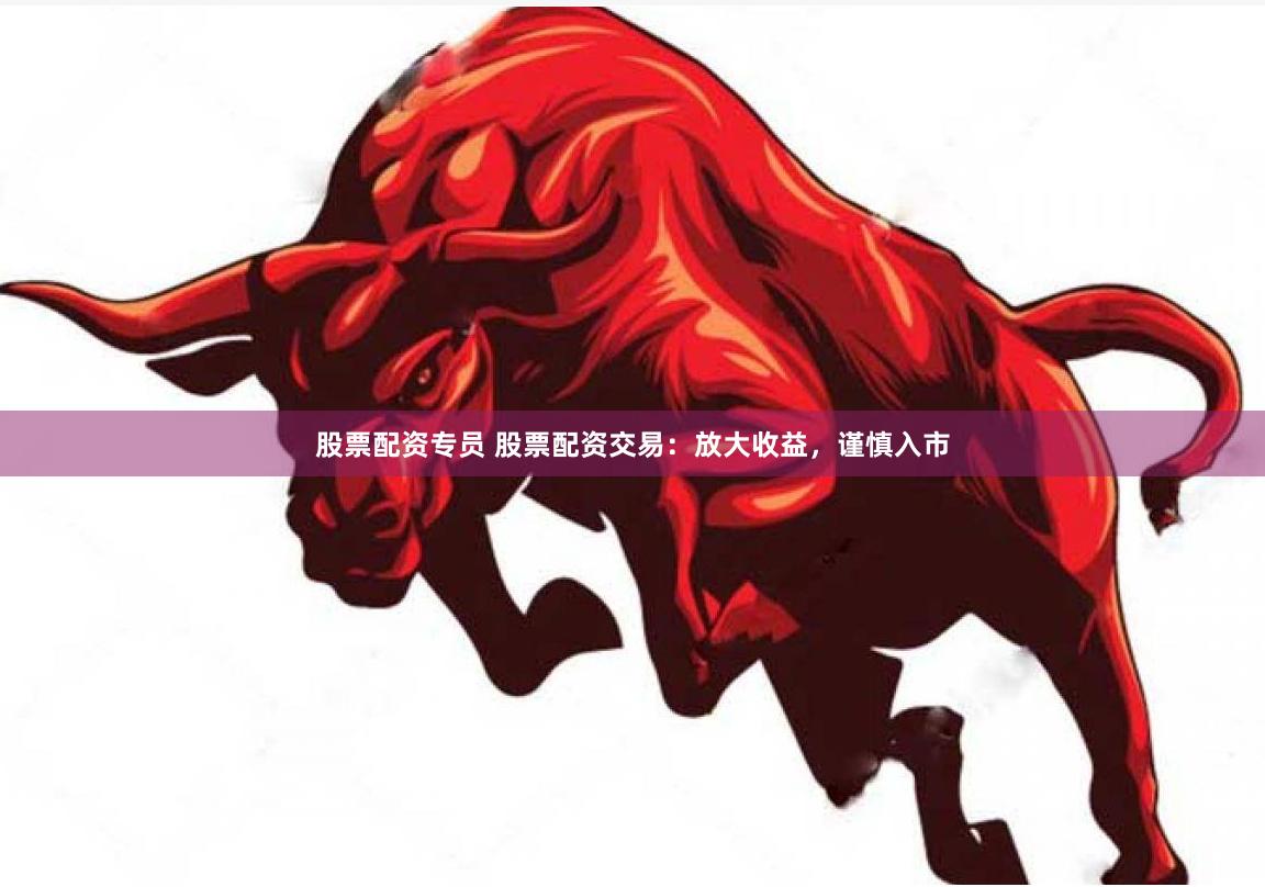 股票配资专员 股票配资交易：放大收益，谨慎入市