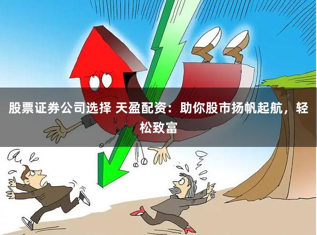 股票证券公司选择 天盈配资：助你股市扬帆起航，轻松致富