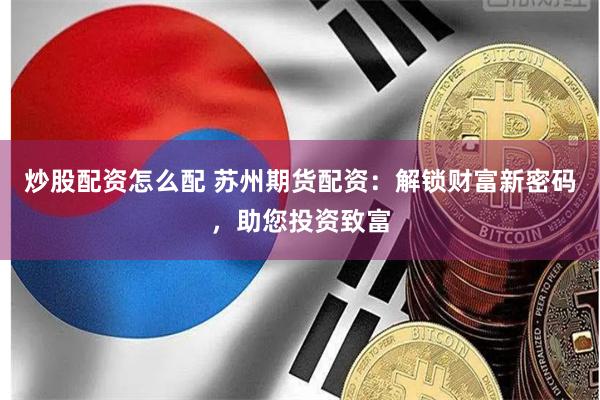 炒股配资怎么配 苏州期货配资：解锁财富新密码，助您投资致富