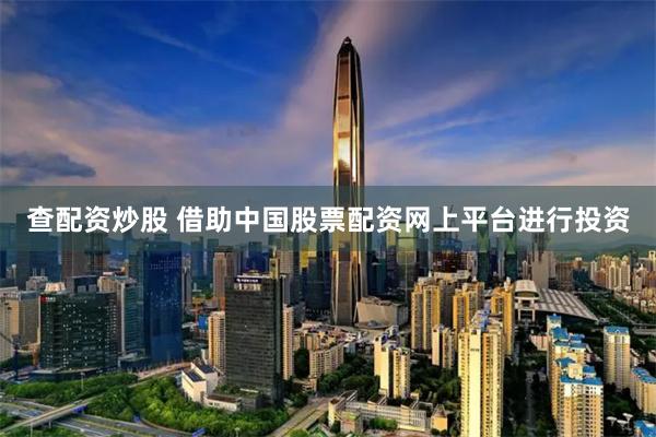 查配资炒股 借助中国股票配资网上平台进行投资