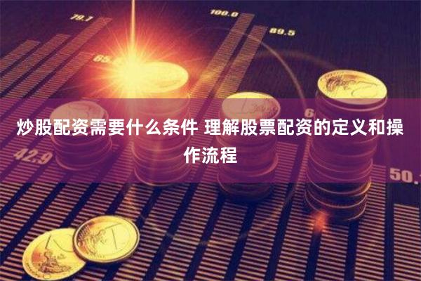 炒股配资需要什么条件 理解股票配资的定义和操作流程