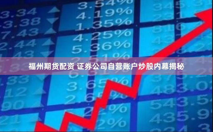福州期货配资 证券公司自营账户炒股内幕揭秘