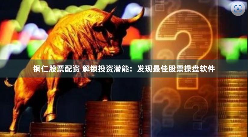 铜仁股票配资 解锁投资潜能：发现最佳股票操盘软件