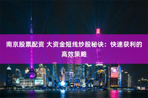 南京股票配资 大资金短线炒股秘诀：快速获利的高效策略