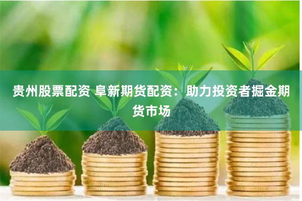贵州股票配资 阜新期货配资：助力投资者掘金期货市场
