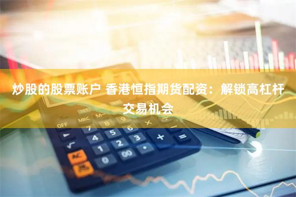 炒股的股票账户 香港恒指期货配资：解锁高杠杆交易机会