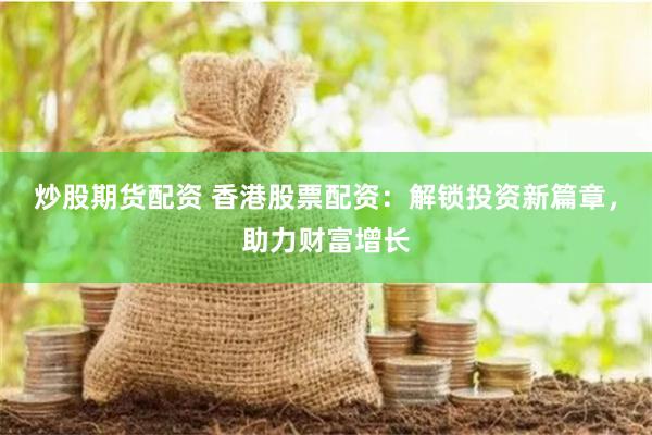 炒股期货配资 香港股票配资：解锁投资新篇章，助力财富增长