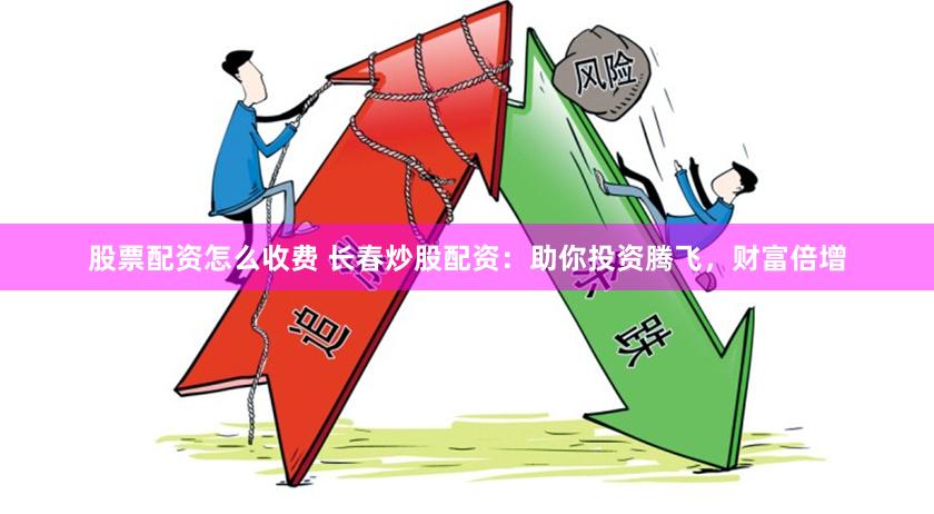 股票配资怎么收费 长春炒股配资：助你投资腾飞，财富倍增