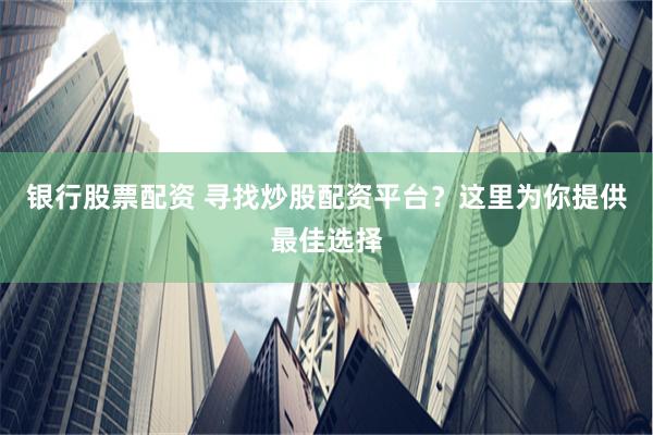 银行股票配资 寻找炒股配资平台？这里为你提供最佳选择
