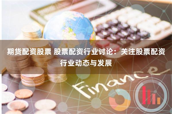 期货配资股票 股票配资行业讨论：关注股票配资行业动态与发展