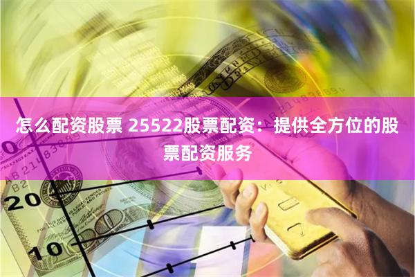 怎么配资股票 25522股票配资：提供全方位的股票配资服务