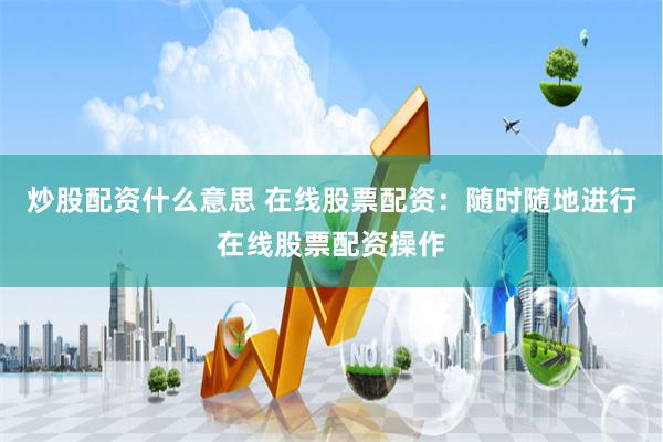 炒股配资什么意思 在线股票配资：随时随地进行在线股票配资操作