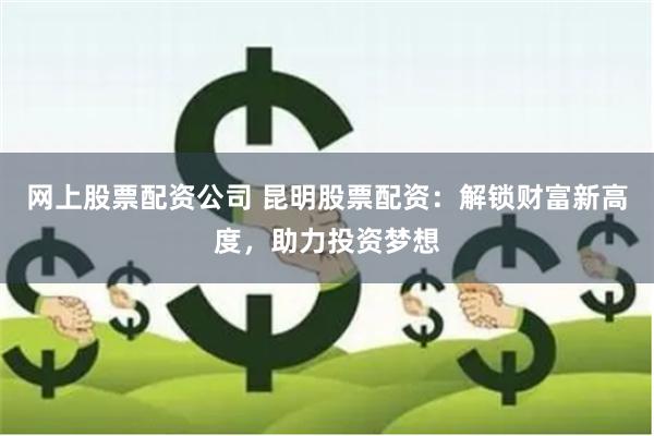 网上股票配资公司 昆明股票配资：解锁财富新高度，助力投资梦想