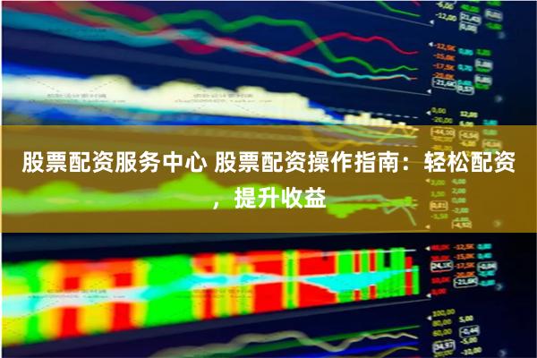 股票配资服务中心 股票配资操作指南：轻松配资，提升收益