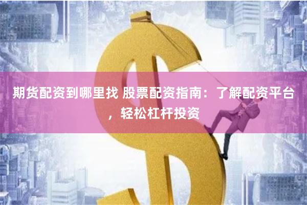期货配资到哪里找 股票配资指南：了解配资平台，轻松杠杆投资